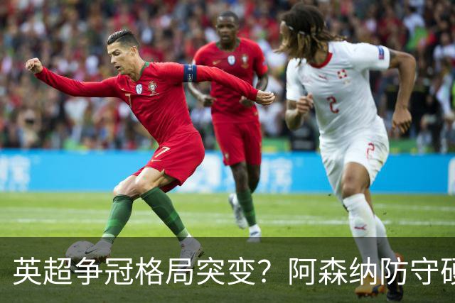 英超争冠格局突变？阿森纳防守硬气领跑，这波真的能夺冠吗？